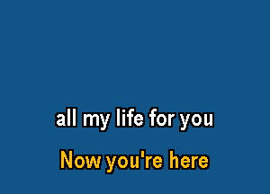 all my life for you

Now you're here