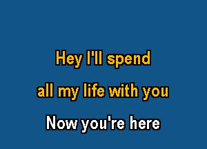 Hey I'll spend

all my life with you

Now you're here