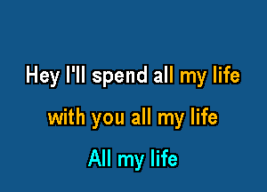Hey l'll spend all my life

with you all my life

All my life