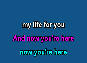 my life for you

now you're here