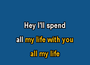Hey l'll spend

all my life with you

all my life