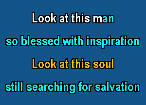 Look at this man
so blessed with inspiration
Look at this soul

still searching for salvation