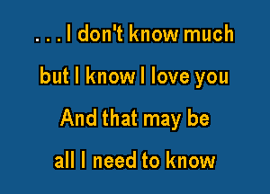 ...ldon't know much

but I knowl love you

And that may be

all I need to know