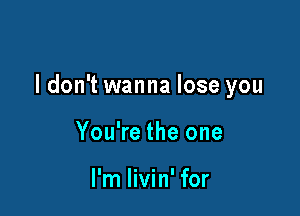 I don't wanna lose you

You're the one

I'm livin' for