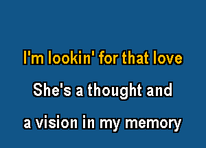 I'm lookin' for that love

She's a thought and

a vision in my memory