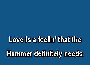 Love is a feelin' that the

Hammer definitely needs