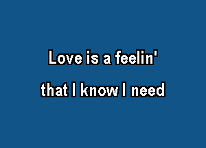 Love is a feelin'

that l knowl need