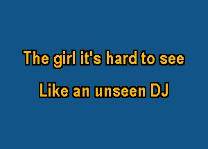 The girl it's hard to see

Like an unseen DJ