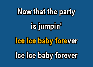 Nowthat the party
isjumpin'

Ice Ice baby forever

Ice Ice baby forever