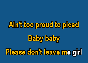 Ain't too proud to plead
Baby baby

Please don't leave me girl