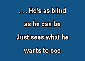 ...He's as blind

as he can be

Just sees what he

wants to see