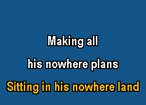 Making all

his nowhere plans

Sitting in his nowhere land