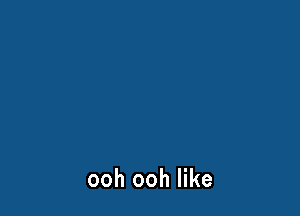ooh ooh like