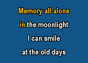 Memory all alone

in the moonlight

I can smile

at the old days