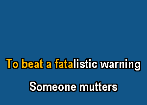 To beat a fatalistic warning

Someone mutters