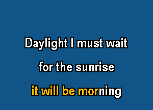 Daylight I must wait

for the sunrise

it will be morning