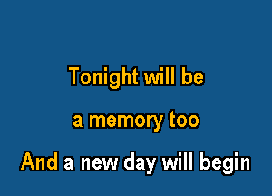 Tonight will be

a memory too

And a new day will begin