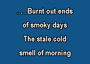 ...Burnt out ends
of smoky days
The stale cold

smell of morning