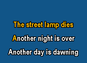 The street lamp dies

Another night is over

Another day is dawning