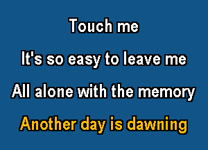 Touch me

It's so easy to leave me

All alone with the memory

Another day is dawning