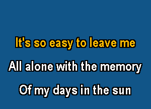It's so easy to leave me

All alone with the memory

Of my days in the sun