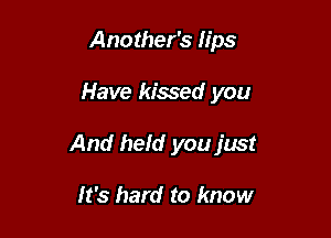 Another's lips

Have kissed you

And held you just

It's hard to know