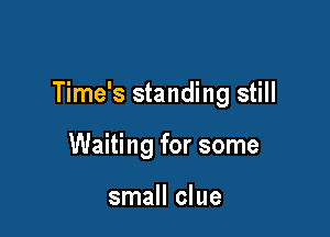 Time's standing still

Waiting for some

small clue