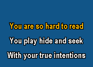 You are so hard to read

You play hide and seek

With your true intentions