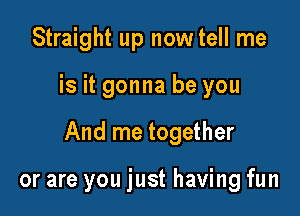 Straight up now tell me

is it gonna be you

And me together

or are you just having fun