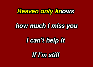 Heaven only knows

how much I miss you

I can 't help it

If I'm still