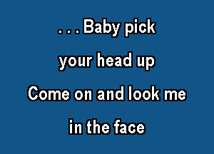 . . . Baby pick

your head up

Come on and look me

in the face