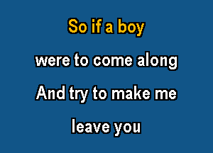 So if a boy

were to come along

And try to make me

leave you