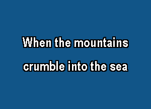 When the mountains

crumble into the sea