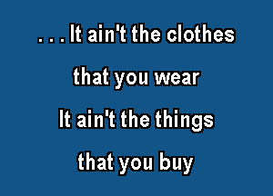 . . . It ain't the clothes

that you wear

It ain't the things

that you buy