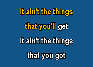 It ain't the things
that you'll get

It ain't the things

that you got