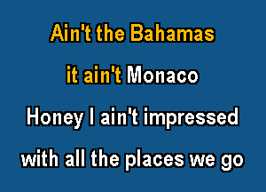 Ain't the Bahamas
it ain't Monaco

Honey I ain't impressed

with all the places we go