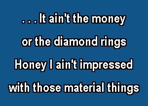 . . . It ain't the money
orthe diamond rings

Honey I ain't impressed

with those material things