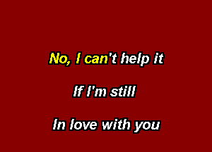 No, Ican't help it

If I'm still

In love with you