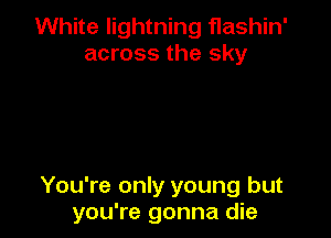 White lightning flashin'
across the sky

You're only young but
you're gonna die