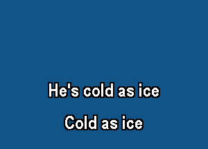 He's cold as ice

Cold as ice