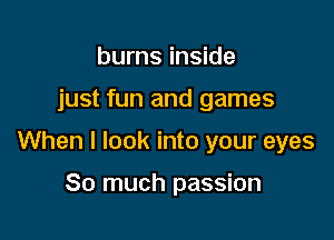 burns inside

just fun and games

When I look into your eyes

So much passion