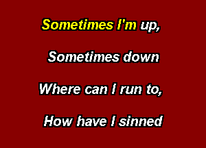 Sometimes I'm up,

Sometimes down
Where can I run to,

How have I sinned