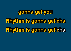 gonna get you
Rhythm is gonna get'cha

Rhythm is gonna get'cha