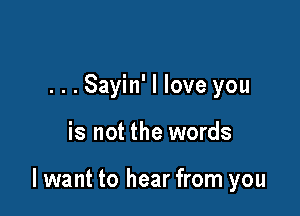 ...Sayin' I love you

is not the words

I want to hear from you