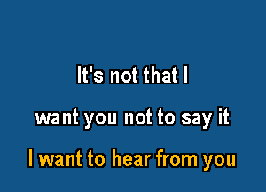 It's not that I

want you not to say it

I want to hear from you