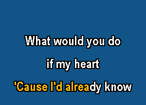 What would you do
if my heart

'Cause I'd already know