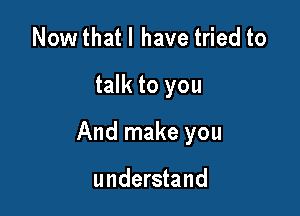 Nowthatl have tried to

talk to you

And make you

understand