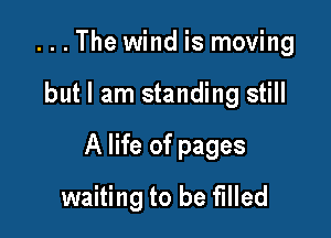 . . . The wind is moving

but I am standing still

A life of pages

waiting to be filled