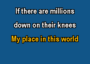 Ifthere are millions

down on their knees

My place in this world