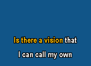 Is there a vision that

I can call my own